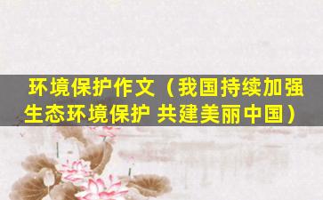 环境保护作文（我国持续加强生态环境保护 共建美丽中国）